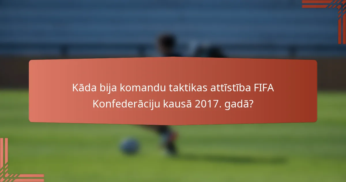Kāda bija komandu taktikas attīstība FIFA Konfederāciju kausā 2017. gadā?