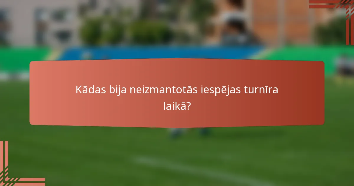 Kādas bija neizmantotās iespējas turnīra laikā?