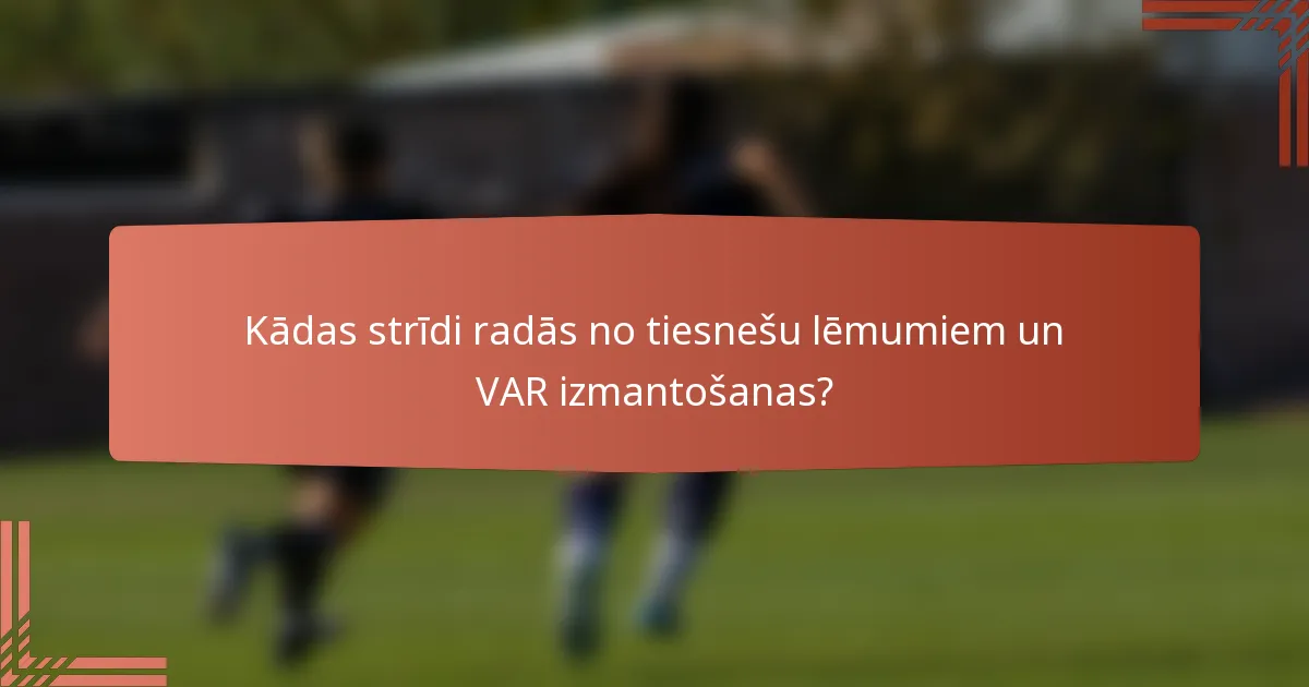 Kādas strīdi radās no tiesnešu lēmumiem un VAR izmantošanas?