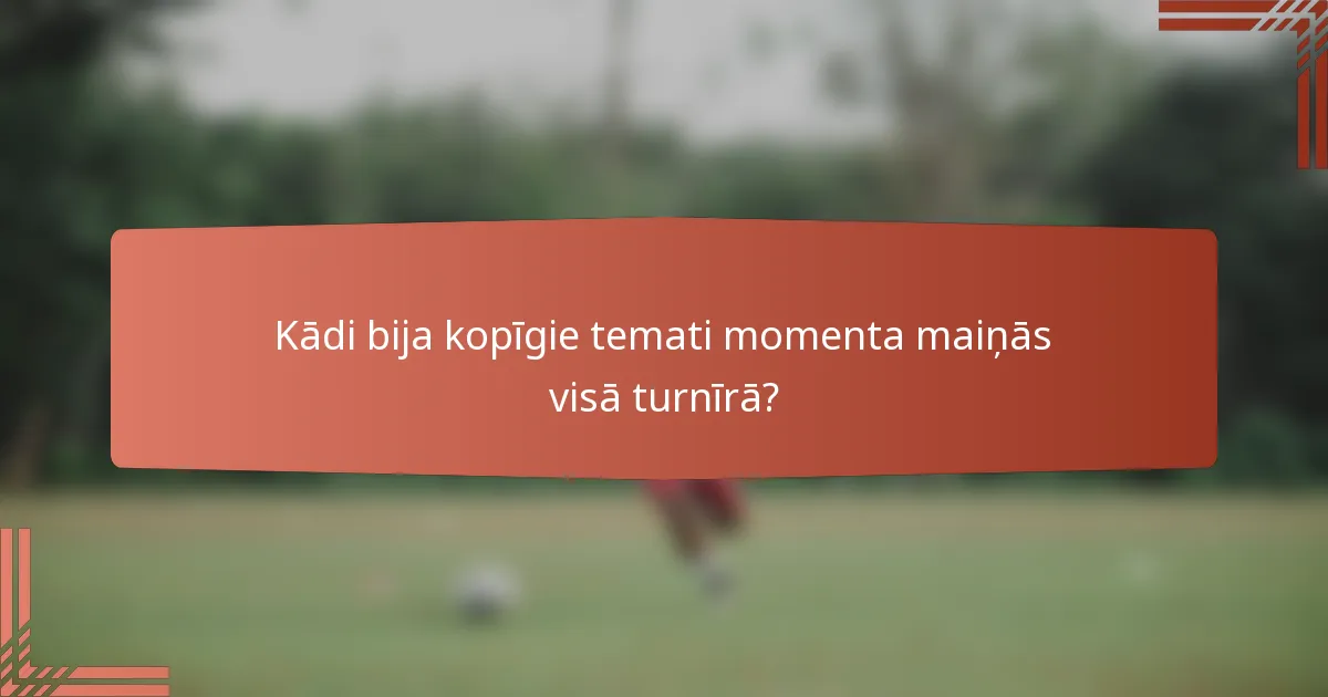 Kādi bija kopīgie temati momenta maiņās visā turnīrā?