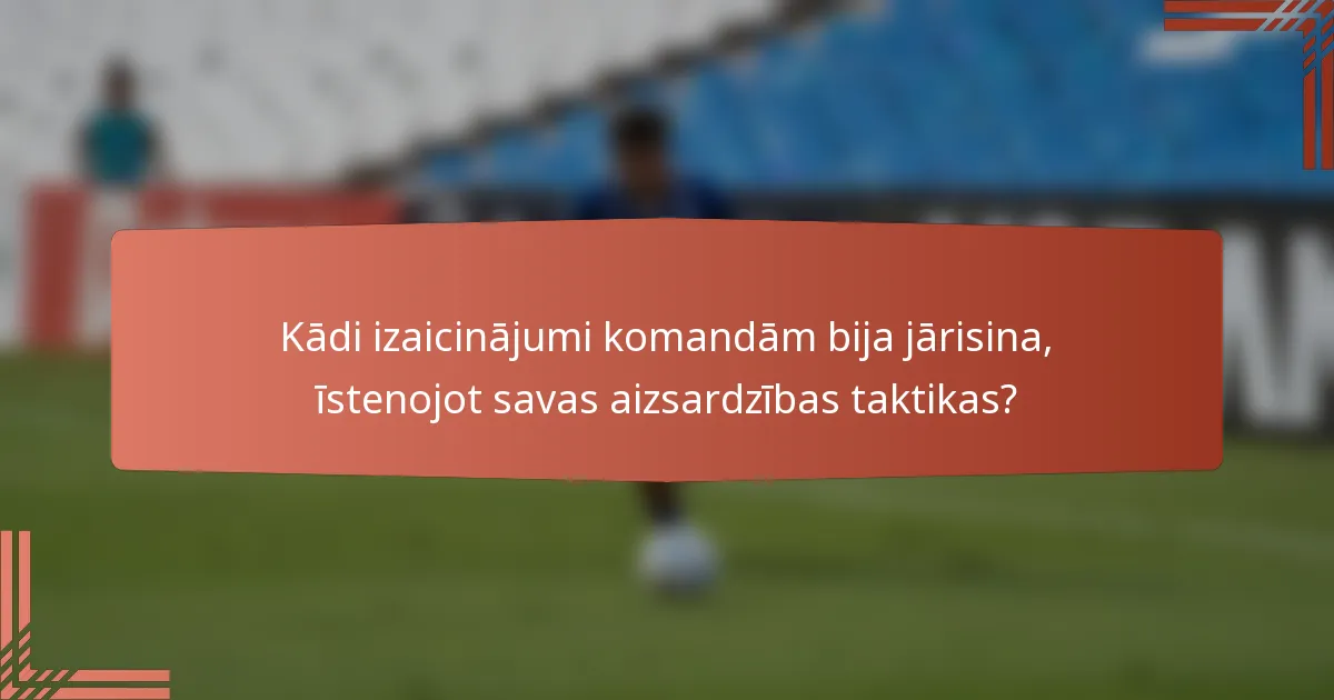Kādi izaicinājumi komandām bija jārisina, īstenojot savas aizsardzības taktikas?