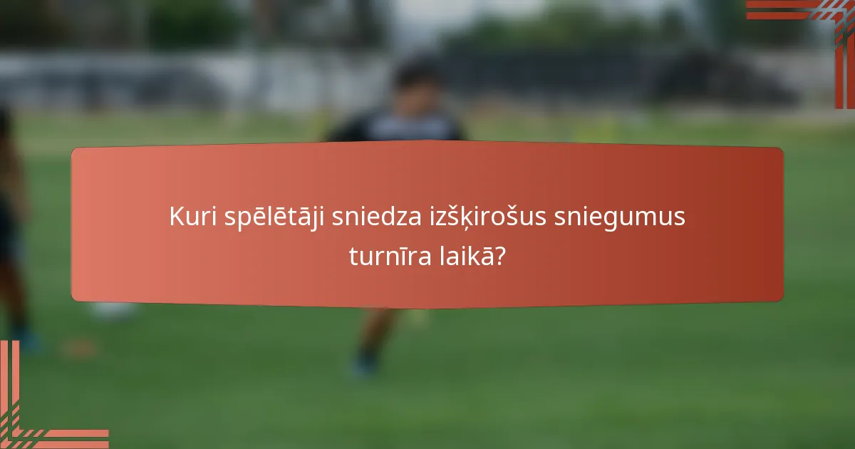 Kuri spēlētāji sniedza izšķirošus sniegumus turnīra laikā?